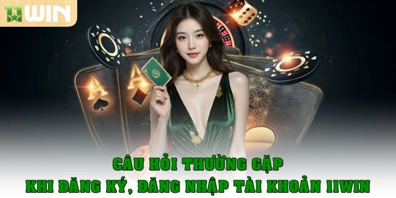 Các câu hỏi hay gặp khi đăng ký, đăng nhập tài khoản 11win